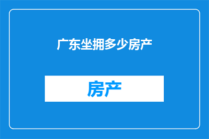 广东坐拥多少房产(广东拥有多少房产？)