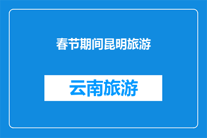 春节期间昆明旅游(春节假期，昆明旅游的魅力何在？)