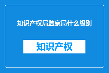 知识产权局监察局什么级别(知识产权局监察局的级别是什么？)