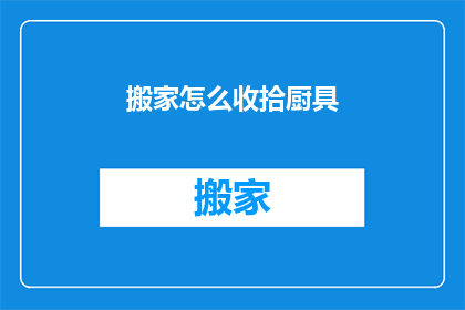 搬家怎么收拾厨具(如何高效整理搬家时的厨具？)