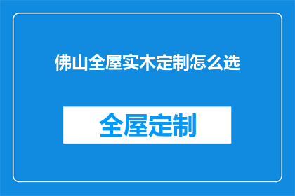 佛山全屋实木定制怎么选(如何挑选佛山全屋实木定制？)