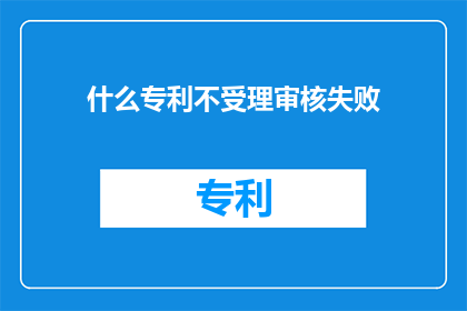 什么专利不受理审核失败(专利审查不受理，审核失败原因何在？)
