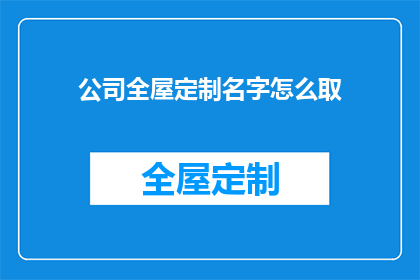 公司全屋定制名字怎么取(如何为公司定制全屋家具？)