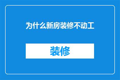 为什么新房装修不动工(新房装修为何迟迟不动工？)