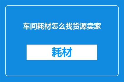 车间耗材怎么找货源卖家(如何寻找车间耗材的优质货源卖家？)