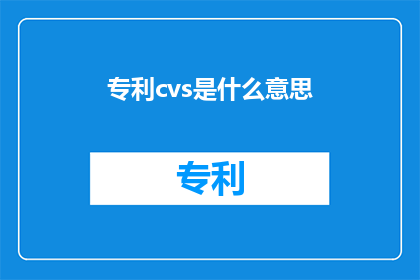 专利cvs是什么意思(专利cvs是什么意思？  探索专利文件CVS的深层含义)