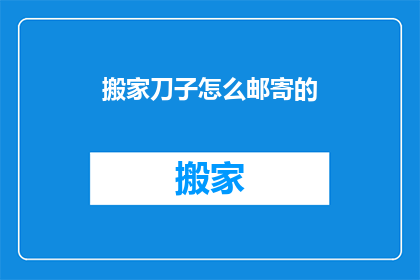 搬家刀子怎么邮寄的(如何安全邮寄搬家刀具？)