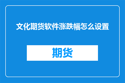 文化期货软件涨跌幅怎么设置(如何调整文化期货软件的涨跌幅设置？)