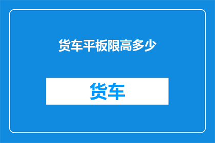 货车平板限高多少(货车平板限高是多少？)