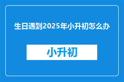 生日遇到2025年小升初怎么办(2025年小升初，如何应对生日？)