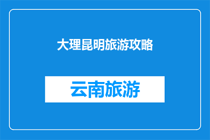 大理昆明旅游攻略(大理到昆明旅游攻略：您不可错过的旅行指南)