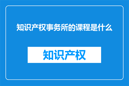 知识产权事务所的课程是什么(知识产权事务所的课程内容是什么？)