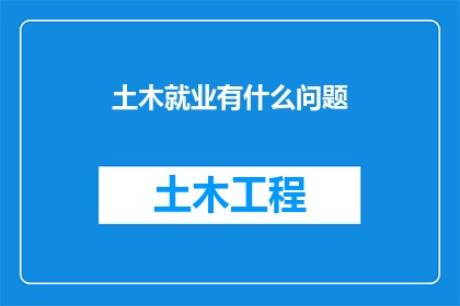土木就业有什么问题(土木工程就业过程中可能面临哪些挑战？)