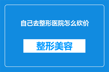 自己去整形医院怎么砍价(如何有效砍价，以获取更优惠的整形医院服务？)