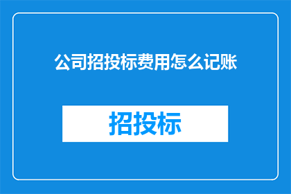 公司招投标费用怎么记账(如何正确记账公司招投标费用？)
