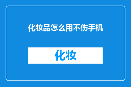 化妆品怎么用不伤手机(如何正确使用化妆品而不损害手机？)