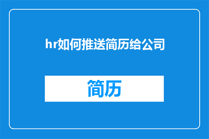 hr如何推送简历给公司(HR如何高效地将简历推送给公司？)