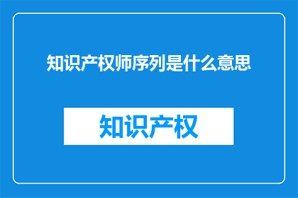知识产权师序列是什么意思(知识产权师序列是什么？)
