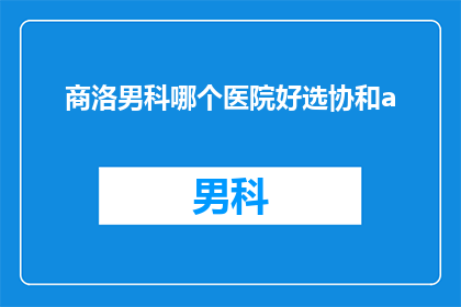 商洛男科哪个医院好选协和a(商洛男科哪家医院好？选协和A医院怎么样？)