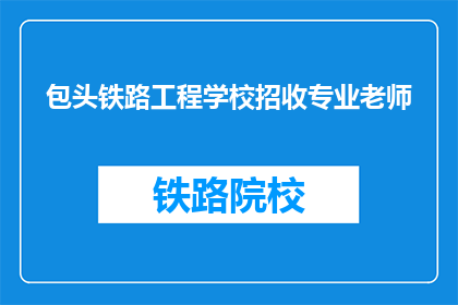 包头铁路工程学校招收专业老师(包头铁路工程学校是否招收专业老师？)