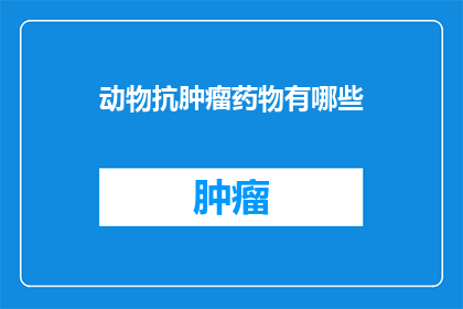 动物抗肿瘤药物有哪些(动物抗肿瘤药物有哪些？)
