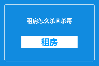 租房怎么杀菌杀毒(如何有效进行租房消毒杀菌？)