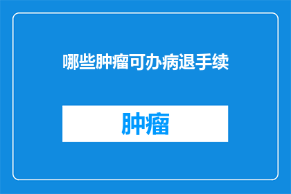 哪些肿瘤可办病退手续(哪些肿瘤患者可申请病退手续？)
