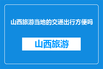 山西旅游当地的交通出行方便吗(山西旅游的交通出行是否便利？)