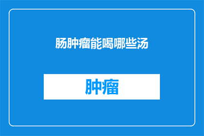 肠肿瘤能喝哪些汤(肠肿瘤患者适宜喝哪些汤？)