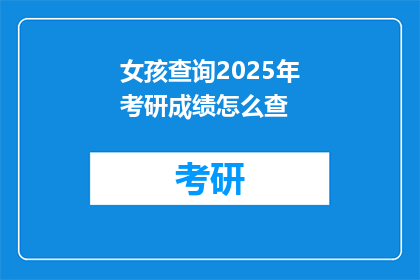 女孩查询2025年考研成绩怎么查(2025年考研成绩查询，女孩如何操作？)