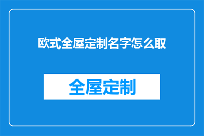欧式全屋定制名字怎么取(如何为欧式全屋定制起一个吸引人的名字？)