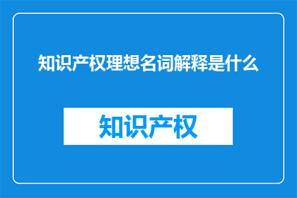 知识产权理想名词解释是什么(什么是知识产权的理想名词解释？)