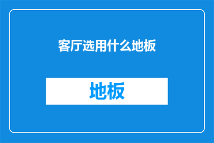 客厅选用什么地板(客厅地板选择指南：您应该考虑哪些因素？)
