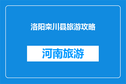 洛阳栾川县旅游攻略(洛阳栾川县旅游攻略：您不可错过的景点和体验)