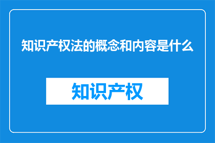 知识产权法的概念和内容是什么(知识产权法的基本原理与核心内容是什么？)