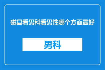 磁县看男科看男性哪个方面最好(哪个男科专家在磁县能提供最全面的男性健康服务？)