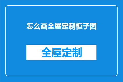 怎么画全屋定制柜子图(如何绘制全屋定制柜子的详细图？)