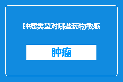 肿瘤类型对哪些药物敏感(哪些肿瘤类型对特定药物敏感？)