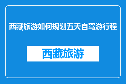 西藏旅游如何规划五天自驾游行程(如何高效规划西藏五天自驾游行程？)
