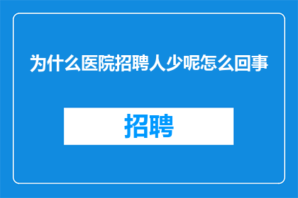 为什么医院招聘人少呢怎么回事(医院招聘人数为何减少？原因何在？)