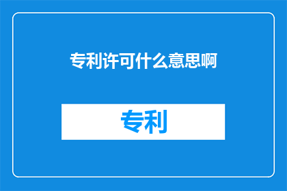 专利许可什么意思啊(专利许可的含义是什么？)