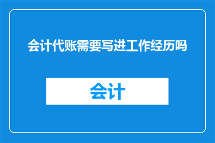 会计代账需要写进工作经历吗(会计代账是否应纳入工作经历？)