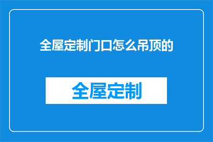 全屋定制门口怎么吊顶的(如何为全屋定制门口设计吊顶？)