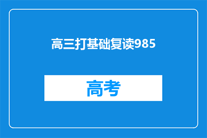高三打基础复读985(高三学生如何打好基础，以便复读后考入985高校？)