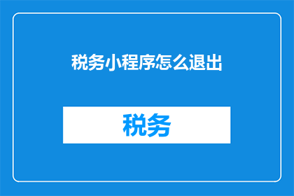 税务小程序怎么退出(如何退出税务小程序？)