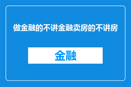 做金融的不讲金融卖房的不讲房(金融专家为何不谈论金融，房产专家为何不谈房产？)