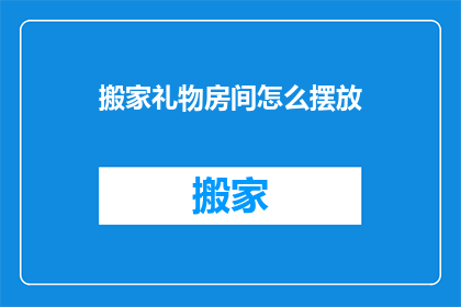 搬家礼物房间怎么摆放(如何巧妙布置搬家礼物以彰显心意？)