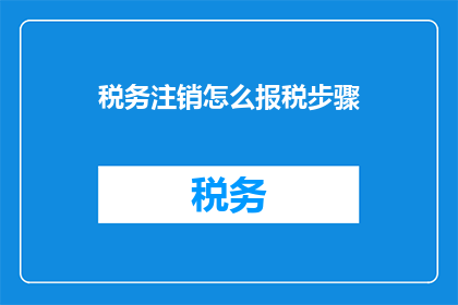 税务注销怎么报税步骤(如何正确完成税务注销报税流程？)