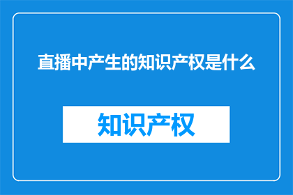 直播中产生的知识产权是什么(直播中产生的知识产权是什么？)