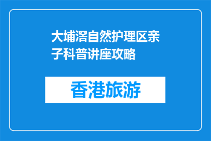 大埔滘自然护理区亲子科普讲座攻略(大埔滘自然护理区亲子科普讲座攻略：如何规划一场寓教于乐的旅程？)